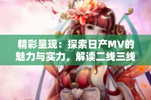 精彩呈現(xiàn)：探索日產(chǎn)MV的魅力與實(shí)力，解讀二線三線市場(chǎng)的新動(dòng)向