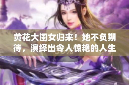 黃花大閨女歸來！她不負(fù)期待，演繹出令人驚艷的人生轉(zhuǎn)變