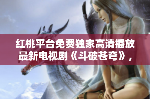 紅桃平臺(tái)免費(fèi)獨(dú)家高清播放最新電視劇《斗破蒼穹》，精彩劇情盡在觀看！