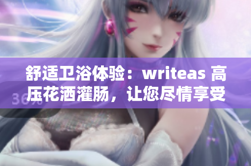 舒適衛(wèi)浴體驗(yàn)：writeas 高壓花灑灌腸，讓您盡情享受沐浴樂趣
