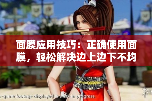 面膜應(yīng)用技巧：正確使用面膜，輕松解決邊上邊下不均勻問(wèn)題