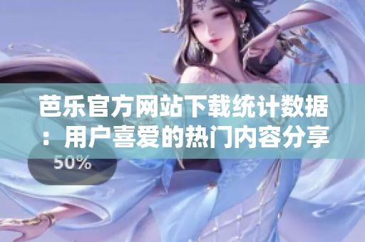 芭樂官方網(wǎng)站下載統(tǒng)計數(shù)據(jù)：用戶喜愛的熱門內容分享