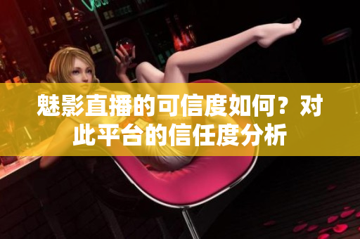 魅影直播的可信度如何？對(duì)此平臺(tái)的信任度分析