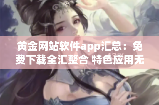黃金網(wǎng)站軟件app匯總：免費(fèi)下載全匯整合 特色應(yīng)用無假下載 安全可靠長(zhǎng)期更新