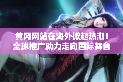 黃岡網(wǎng)站在海外掀起熱潮！全球推廣助力走向國(guó)際舞臺(tái)