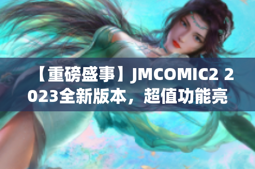 【重磅盛事】JMCOMIC2 2023全新版本，超值功能亮點(diǎn)揭秘！