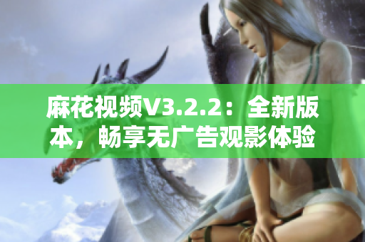 麻花視頻V3.2.2：全新版本，暢享無廣告觀影體驗