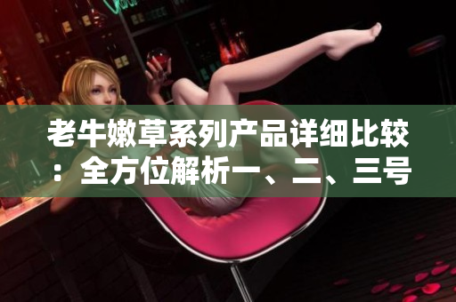 老牛嫩草系列產(chǎn)品詳細(xì)比較：全方位解析一、二、三號(hào)產(chǎn)品的區(qū)別