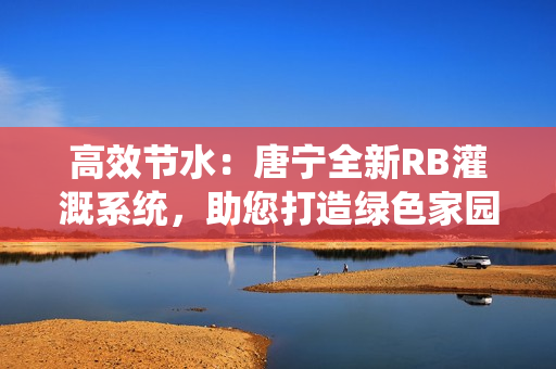 高效節(jié)水：唐寧全新RB灌溉系統(tǒng)，助您打造綠色家園！