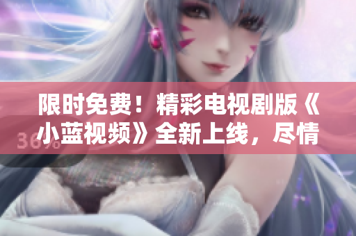 限時免費！精彩電視劇版《小藍視頻》全新上線，盡情暢享獨家內(nèi)容！