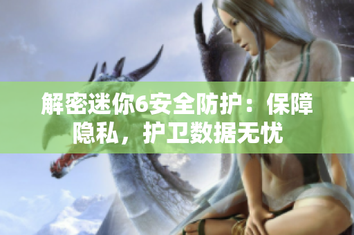 解密迷你6安全防護：保障隱私，護衛(wèi)數(shù)據(jù)無憂