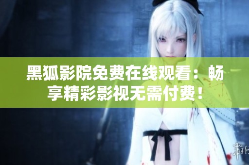 黑狐影院免費(fèi)在線觀看：暢享精彩影視無需付費(fèi)！