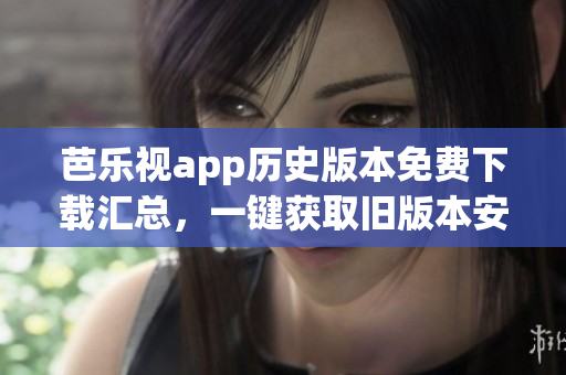芭樂(lè)視app歷史版本免費(fèi)下載匯總，一鍵獲取舊版本安裝包