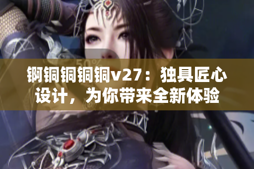 錒銅銅銅銅v27：獨(dú)具匠心設(shè)計(jì)，為你帶來(lái)全新體驗(yàn)