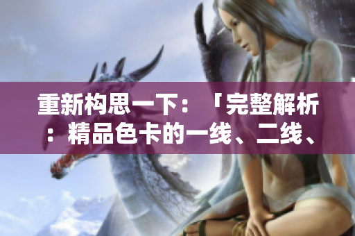 重新構(gòu)思一下：「完整解析：精品色卡的一線、二線、三線區(qū)別及應(yīng)用指南」