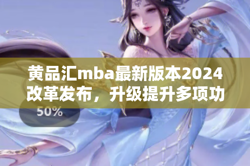 黃品匯mba最新版本2024改革發(fā)布，升級提升多項功能特色