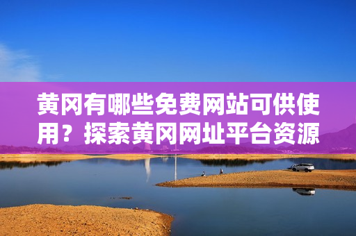 黃岡有哪些免費網(wǎng)站可供使用？探索黃岡網(wǎng)址平臺資源