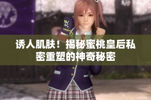 誘人肌膚！揭秘蜜桃皇后私密重塑的神奇秘密