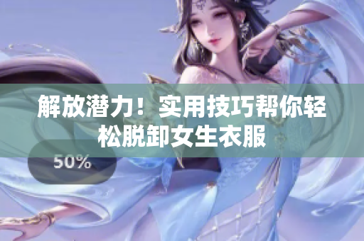 解放潛力！實用技巧幫你輕松脫卸女生衣服