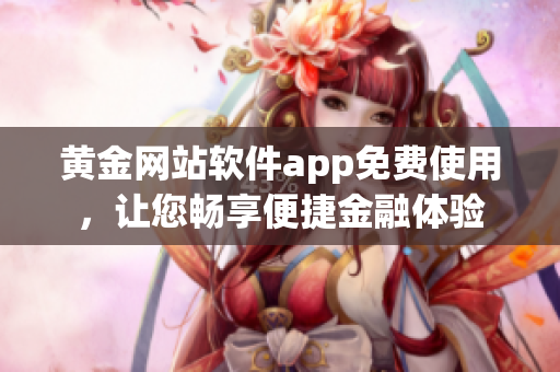 黃金網(wǎng)站軟件app免費(fèi)使用，讓您暢享便捷金融體驗(yàn)