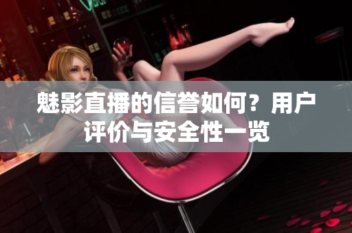 魅影直播的信譽如何？用戶評價與安全性一覽