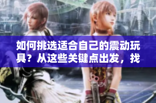 如何挑選適合自己的震動玩具？從這些關(guān)鍵點出發(fā)，找到完美選擇