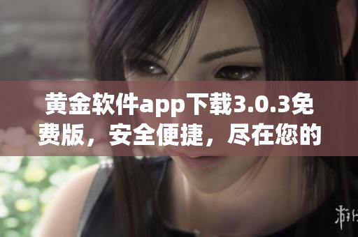 黃金軟件app下載3.0.3免費版，安全便捷，盡在您的掌握