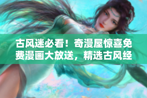 古風(fēng)迷必看！奇漫屋驚喜免費漫畫大放送，精選古風(fēng)經(jīng)典，盡享下拉式樂趣！