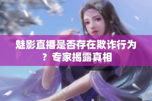 魅影直播是否存在欺詐行為？專(zhuān)家揭露真相