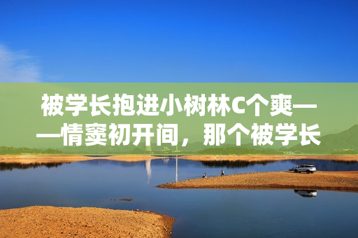 被學(xué)長(zhǎng)抱進(jìn)小樹林C個(gè)爽——情竇初開間，那個(gè)被學(xué)長(zhǎng)抱進(jìn)小樹林的C個(gè)瞬間