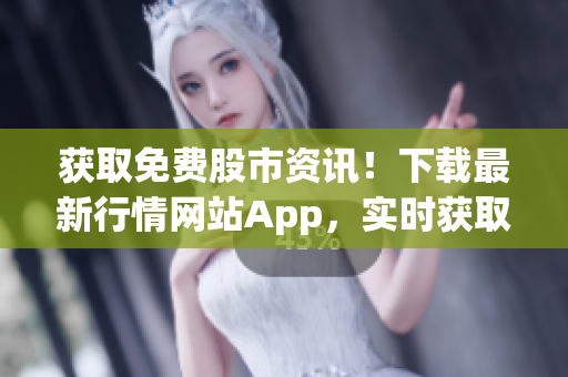 獲取免費(fèi)股市資訊！下載最新行情網(wǎng)站App，實(shí)時(shí)獲取股票價(jià)格、新聞和分析！