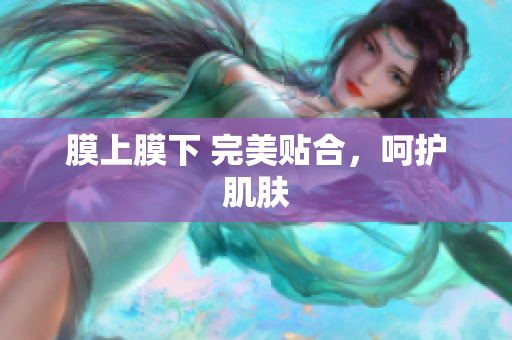 膜上膜下 完美貼合，呵護(hù)肌膚