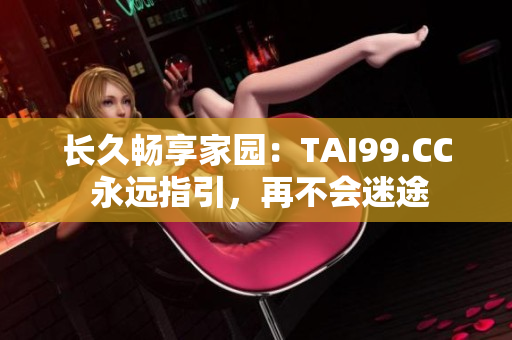長久暢享家園：TAI99.CC 永遠指引，再不會迷途