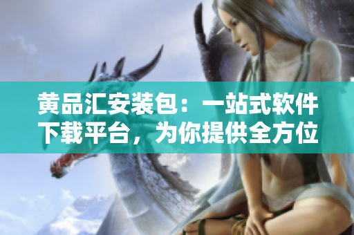 黃品匯安裝包：一站式軟件下載平臺(tái)，為你提供全方位服務(wù)