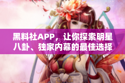 黑料社APP，讓你探索明星八卦、獨家內(nèi)幕的最佳選擇