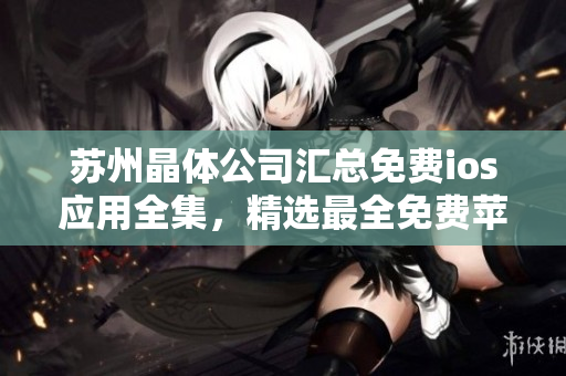 蘇州晶體公司匯總免費ios應(yīng)用全集，精選最全免費蘋果應(yīng)用合集