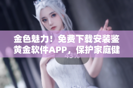 金色魅力！免費(fèi)下載安裝鑒黃金軟件APP，保護(hù)家庭健康！