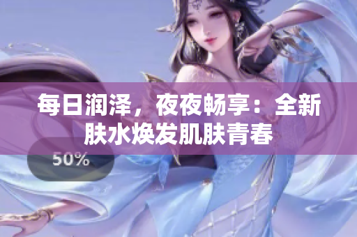 每日潤澤，夜夜暢享：全新膚水煥發(fā)肌膚青春