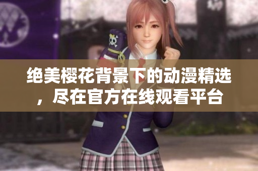 絕美櫻花背景下的動漫精選，盡在官方在線觀看平臺