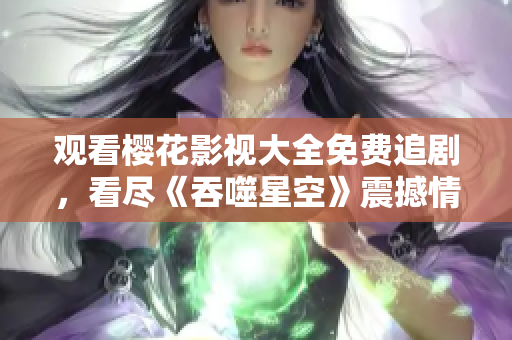 觀看櫻花影視大全免費追劇，看盡《吞噬星空》震撼情節(jié)