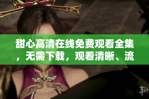 甜心高清在線免費觀看全集，無需下載，觀看清晰、流暢