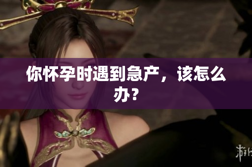 你懷孕時遇到急產(chǎn)，該怎么辦？