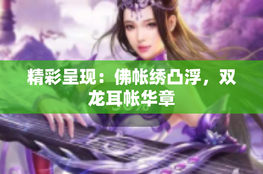 精彩呈現(xiàn)：佛帳繡凸浮，雙龍耳帳華章
