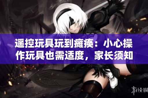 遙控玩具玩到癱瘓：小心操作玩具也需適度，家長須知