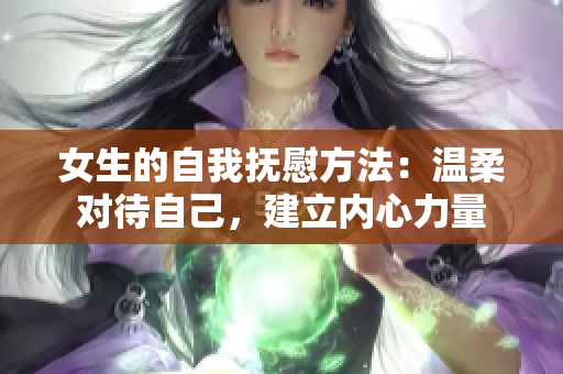 女生的自我撫慰方法：溫柔對(duì)待自己，建立內(nèi)心力量