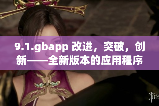 9.1.gbapp 改進(jìn)，突破，創(chuàng)新——全新版本的應(yīng)用程序發(fā)布