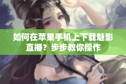 如何在蘋(píng)果手機(jī)上下載魅影直播？步步教你操作
