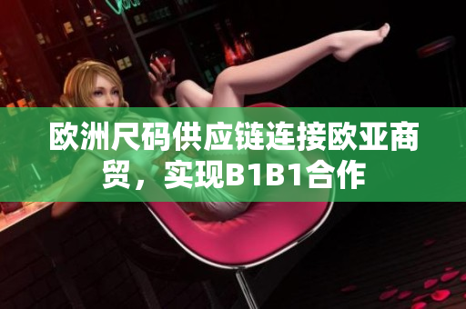 歐洲尺碼供應(yīng)鏈連接歐亞商貿(mào)，實(shí)現(xiàn)B1B1合作