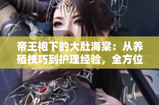 帝王袍下的大肚海棠：從養(yǎng)殖技巧到護(hù)理經(jīng)驗(yàn)，全方位解讀