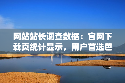網(wǎng)站站長(zhǎng)調(diào)查數(shù)據(jù)：官網(wǎng)下載頁(yè)統(tǒng)計(jì)顯示，用戶首選芭樂(lè)，全面升級(jí)優(yōu)質(zhì)服務(wù)
